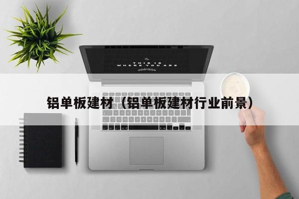 铝单板建材（铝单板建材行业前景）-第1张图片-bat365(中文)官方网站-登录入口
