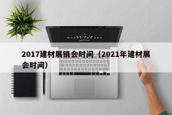2017建材展销会时间（2021年建材展会时间）-第1张图片-bat365(中文)官方网站-登录入口